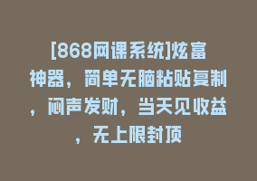 [868网课系统]炫富神器，简单无脑粘贴复制，闷声发财，当天见收益，无上限封顶868网课-868网课系统868网课系统