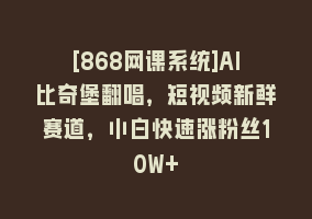 [868网课系统]AI比奇堡翻唱，短视频新鲜赛道，小白快速涨粉丝10W+868网课-868网课系统868网课系统