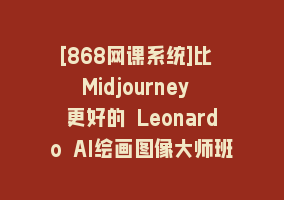 [868网课系统]比 Midjourney 更好的 Leonardo AI绘画图像大师班教程-16讲-中英字幕868网课-868网课系统868网课系统