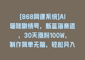 [868网课系统]AI猫咪剧情号，新蓝海赛道，30天涨粉100W，制作简单无脑，轻松月入1w+868网课-868网课系统868网课系统