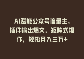 AI赋能公众号流量主，插件输出爆文，矩阵式操作，轻松月入三万+868网课-868网课系统868网课系统