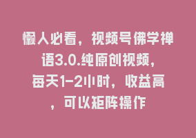 懒人必看，视频号佛学禅语3.0.纯原创视频，每天1-2小时，收益高，可以矩阵操作868网课-868网课系统868网课系统