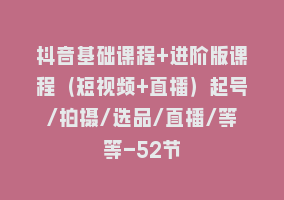 抖音基础课程+进阶版课程（短视频+直播）起号/拍摄/选品/直播/等等-52节868网课-868网课系统868网课系统