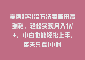 靠两种引流方法卖莆田高端鞋，轻松实现月入1W+，小白也能轻松上手，每天只要1小时868网课-868网课系统868网课系统