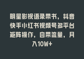 明星影视语录带书，抖音快手小红书视频号多平台矩阵操作，自带流量，月入10W+868网课-868网课系统868网课系统