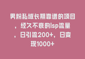 男粉私域长期靠谱的项目，经久不衰的lsp流量，日引流200+，日变现1000+868网课-868网课系统868网课系统