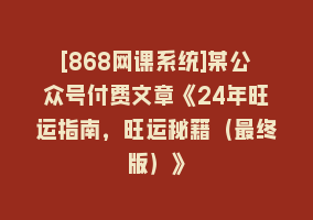 [868网课系统]某公众号付费文章《24年旺运指南，旺运秘籍（最终版）》868网课-868网课系统868网课系统