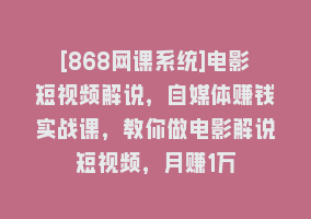 [868网课系统]电影短视频解说，自媒体赚钱实战课，教你做电影解说短视频，月赚1万868网课-868网课系统868网课系统