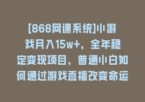 [868网课系统]小游戏月入15w+，全年稳定变现项目，普通小白如何通过游戏直播改变命运868网课-868网课系统868网课系统