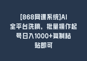 [868网课系统]AI全平台洗稿，批量操作起号日入1000+复制粘贴即可868网课-868网课系统868网课系统