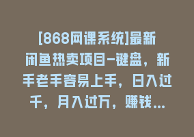 [868网课系统]最新闲鱼热卖项目-键盘，新手老手容易上手，日入过千，月入过万，赚钱…868网课-868网课系统868网课系统