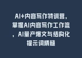 AI+内容写作特训营，掌握AI内容写作工作流，AI量产爆文与结构化提示词精髓868网课-868网课系统868网课系统