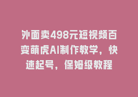 外面卖498元短视频百变萌虎AI制作教学，快速起号，保姆级教程868网课-868网课系统868网课系统