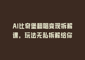 AI比奇堡翻唱变现拆解课，玩法无私拆解给你868网课-868网课系统868网课系统