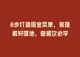 6步打造吸金菜单，易理解好落地，做餐饮必学868网课-868网课系统868网课系统