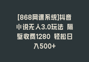 [868网课系统]抖音小说无人3.0玩法 隔壁收费1280 轻松日入500+868网课-868网课系统868网课系统