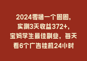 2024零撸一个圈圈，实测3天收益372+，宝妈学生最佳副业，每天看6个广告挂机24小时868网课-868网课系统868网课系统