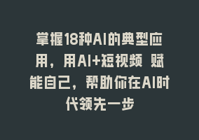 掌握18种AI的典型应用，用AI+短视频 赋能自己，帮助你在AI时代领先一步868网课-868网课系统868网课系统