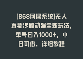 [868网课系统]无人直播沙雕动漫全新玩法，单号日入1000+，小白可做，详细教程868网课-868网课系统868网课系统