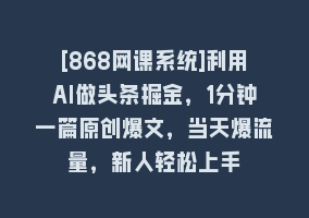 [868网课系统]利用AI做头条掘金，1分钟一篇原创爆文，当天爆流量，新人轻松上手868网课-868网课系统868网课系统