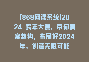 [868网课系统]2024 跨年大课，带你洞察趋势，布局好2024年，创造无限可能868网课-868网课系统868网课系统