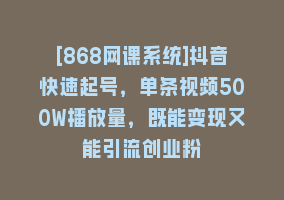 [868网课系统]抖音快速起号，单条视频500W播放量，既能变现又能引流创业粉868网课-868网课系统868网课系统