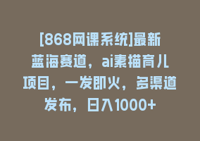 [868网课系统]最新蓝海赛道，ai素描育儿项目，一发即火，多渠道发布，日入1000+868网课-868网课系统868网课系统