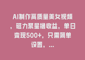 AI制作高质量美女视频，磁力聚星撸收益，单日变现500+，只需简单设置，…868网课-868网课系统868网课系统