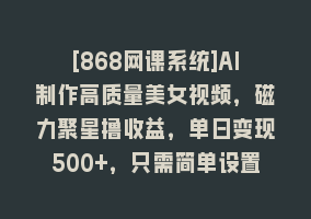 [868网课系统]AI制作高质量美女视频，磁力聚星撸收益，单日变现500+，只需简单设置，…868网课-868网课系统868网课系统