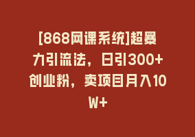 [868网课系统]超暴力引流法，日引300+创业粉，卖项目月入10W+868网课-868网课系统868网课系统