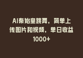 AI秦始皇跳舞，简单上传图片和视频，单日收益1000+868网课-868网课系统868网课系统