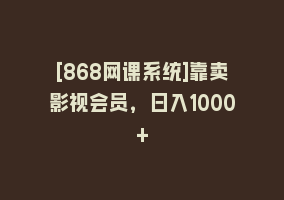 [868网课系统]靠卖影视会员，日入1000+868网课-868网课系统868网课系统