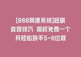 [868网课系统]短剧变现技巧 授权免费一个月轻松到手5-6位数868网课-868网课系统868网课系统