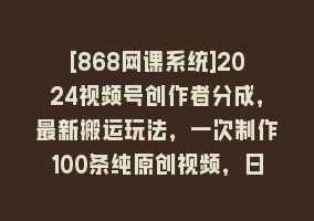 [868网课系统]2024视频号创作者分成，最新搬运玩法，一次制作100条纯原创视频，日入1000+868网课-868网课系统868网课系统