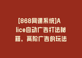 [868网课系统]A lice自动广告打法秘籍，高阶广告的玩法868网课-868网课系统868网课系统