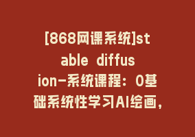 [868网课系统]stable diffusion-系统课程：0基础系统性学习AI绘画，小白也能轻松上手868网课-868网课系统868网课系统