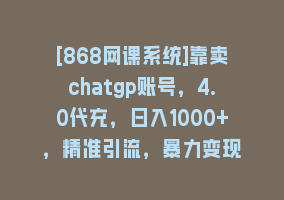 [868网课系统]靠卖chatgp账号，4.0代充，日入1000+，精准引流，暴力变现868网课-868网课系统868网课系统