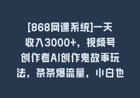 [868网课系统]一天收入3000+，视频号创作者AI创作鬼故事玩法，条条爆流量，小白也能轻…868网课-868网课系统868网课系统