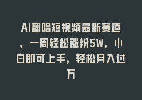 AI翻唱短视频最新赛道，一周轻松涨粉5W，小白即可上手，轻松月入过万868网课-868网课系统868网课系统