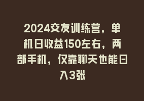 2024交友训练营，单机日收益150左右，两部手机，仅靠聊天也能日入3张868网课-868网课系统868网课系统