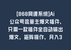 [868网课系统]Ai公众号流量主爆文插件，只需一款插件全自动输出爆文，矩阵操作，月入3w+868网课-868网课系统868网课系统