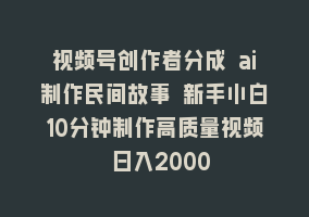 视频号创作者分成 ai制作民间故事 新手小白10分钟制作高质量视频 日入2000868网课-868网课系统868网课系统