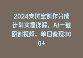 2024支付宝创作分成计划实操详解，AI一键原创视频，单日变现300+868网课-868网课系统868网课系统