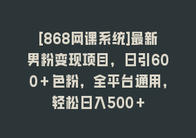 [868网课系统]最新男粉变现项目，日引600＋色粉，全平台通用，轻松日入500＋868网课-868网课系统868网课系统