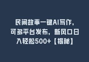 民间故事一键AI写作，可多平台发布，新风口日入轻松500+【揭秘】868网课-868网课系统868网课系统