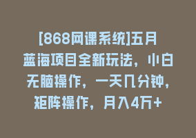 [868网课系统]五月蓝海项目全新玩法，小白无脑操作，一天几分钟，矩阵操作，月入4万+868网课-868网课系统868网课系统