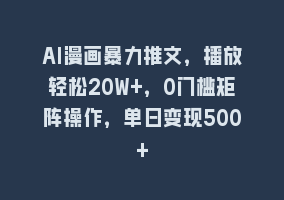 AI漫画暴力推文，播放轻松20W+，0门槛矩阵操作，单日变现500+868网课-868网课系统868网课系统