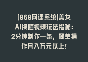 [868网课系统]美女AI换脸视频玩法揭秘：2分钟制作一条，简单操作月入万元以上！868网课-868网课系统868网课系统