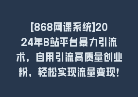 [868网课系统]2024年B站平台暴力引流术，自用引流高质量创业粉，轻松实现流量变现！868网课-868网课系统868网课系统