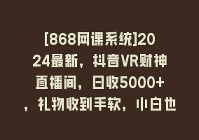 [868网课系统]2024最新，抖音VR财神直播间，日收5000+，礼物收到手软，小白也能轻松操作868网课-868网课系统868网课系统